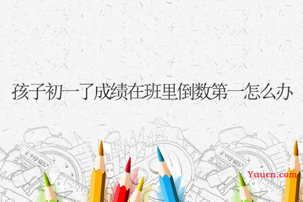 孩子初一了成绩在班里倒数第一怎么办