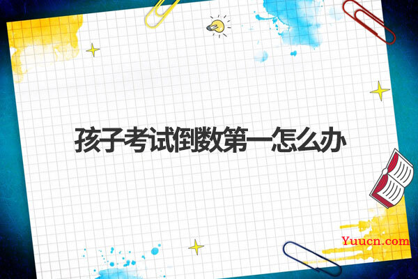 孩子考试倒数第一怎么办 孩子考试倒数第一怎么办