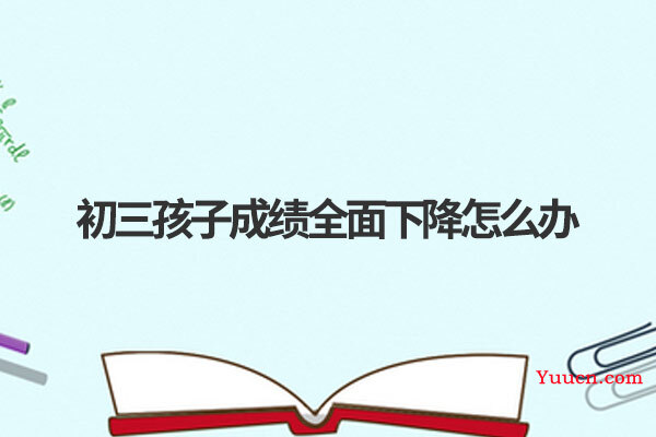 初三孩子成绩全面下降怎么办