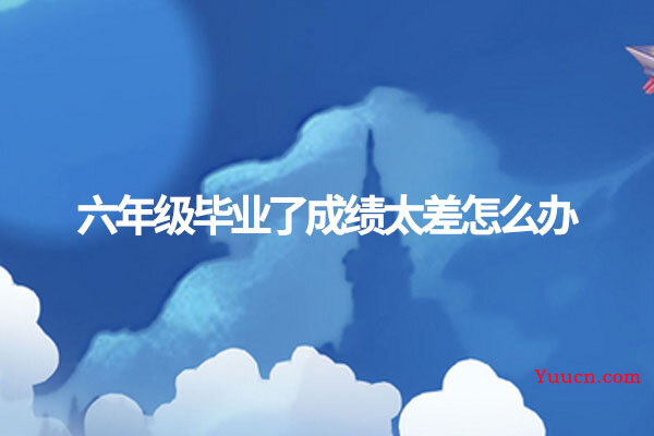 六年级毕业了成绩太差怎么办