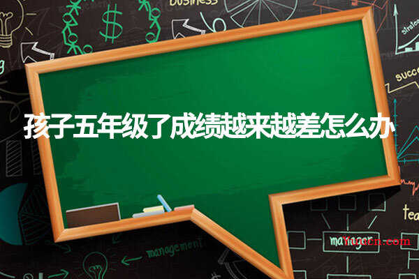 孩子五年级了成绩越来越差怎么办