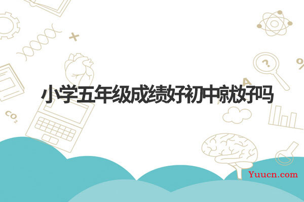 小学五年级成绩好初中就好吗