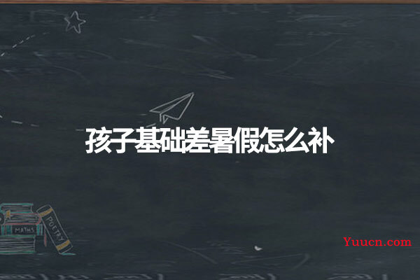 孩子基础差暑假怎么补