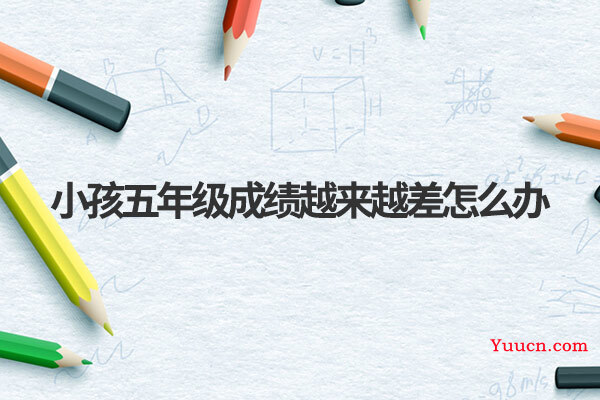 小孩五年级成绩越来越差怎么办