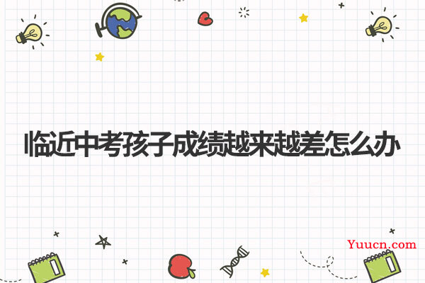 临近中考孩子成绩越来越差怎么办 临近中考孩子成绩越来越差怎么办