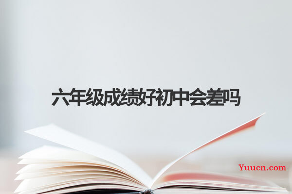 六年级成绩好初中会差吗 六年级成绩好初中会差吗