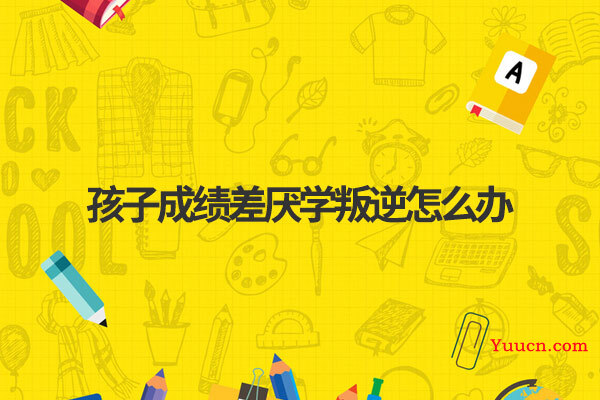 孩子成绩差厌学叛逆怎么办