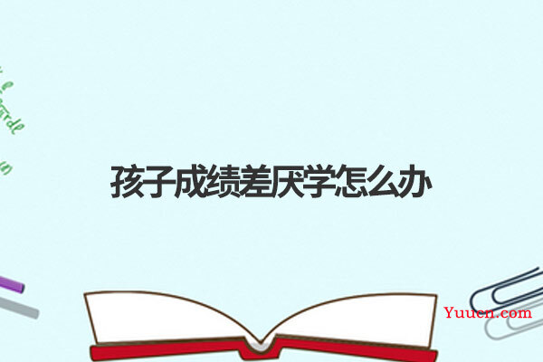 孩子成绩差厌学怎么办