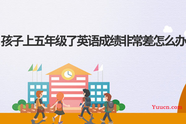 孩子上五年级了英语成绩非常差怎么办