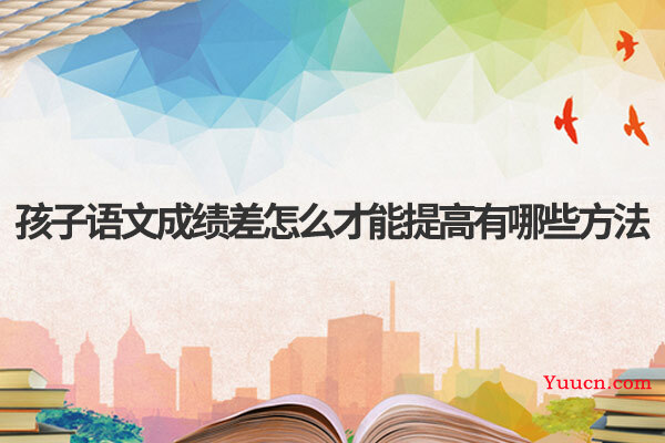 孩子语文成绩差怎么才能提高有哪些方法