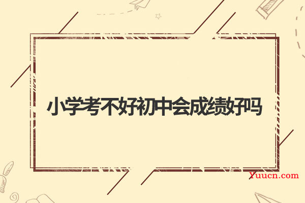 小学考不好初中会成绩好吗