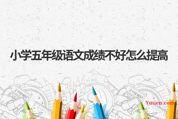小学五年级语文成绩不好怎么提高 小学五年级语文成绩不好怎么提高