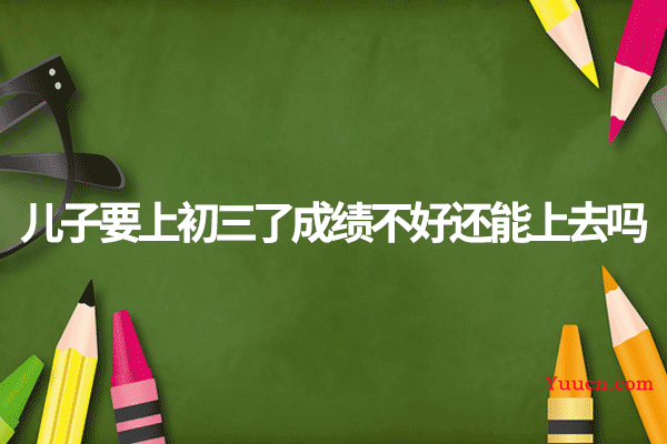 儿子要上初三了成绩不好还能上去吗