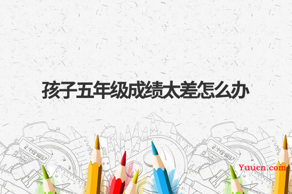 孩子五年级成绩太差怎么办