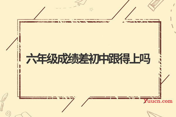 六年级成绩差初中跟得上吗