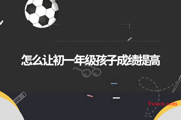 怎么让初一年级孩子成绩提高