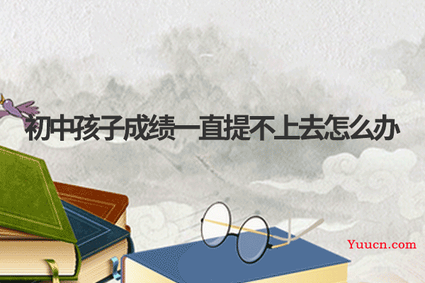 初中孩子成绩一直提不上去怎么办