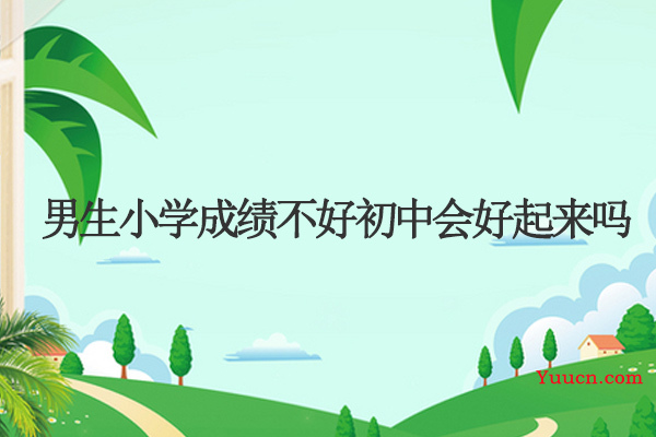 男生小学成绩不好初中会好起来吗