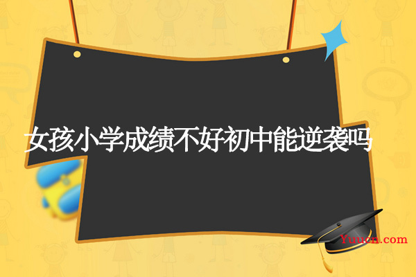 女孩小学成绩不好初中能逆袭吗
