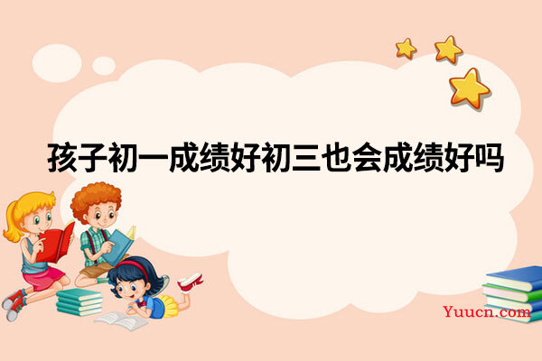 孩子初一成绩好初三也会成绩好吗