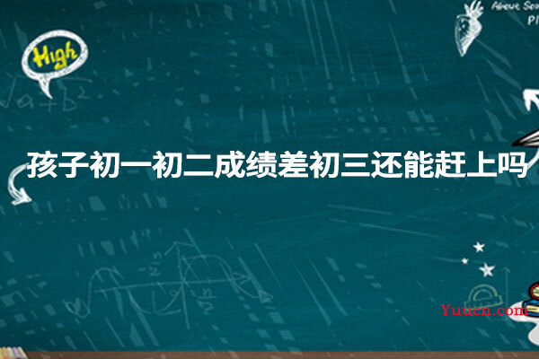 孩子初一初二成绩差初三还能赶上吗