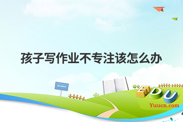 孩子写作业不专注该怎么办