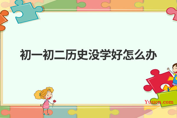 初一初二历史没学好怎么办 初一初二历史没学好怎么办