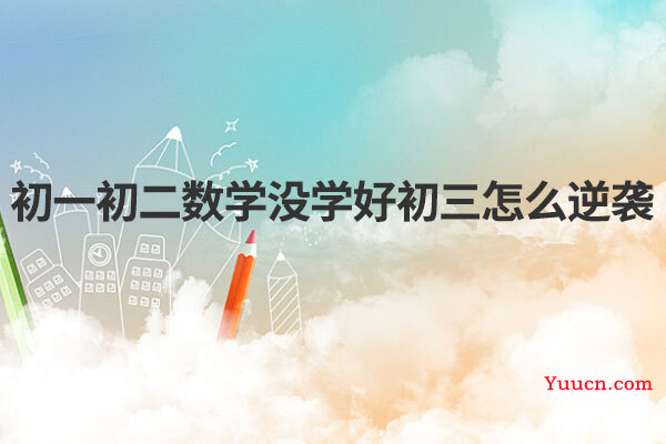 初一初二数学没学好初三怎么逆袭 初一初二数学没学好初三怎么逆袭