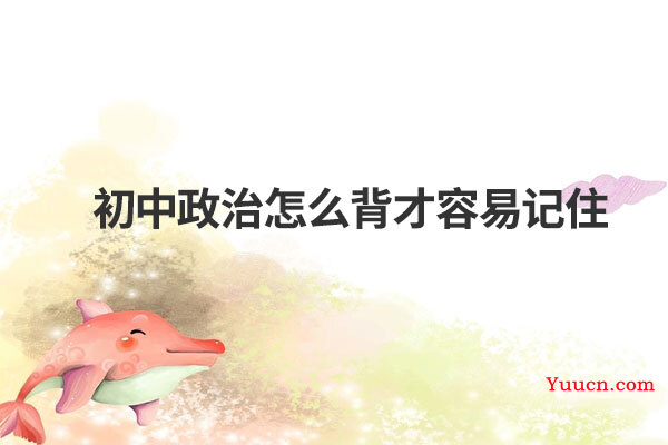 初中政治怎么背才容易记住 初中政治怎么背才容易记住