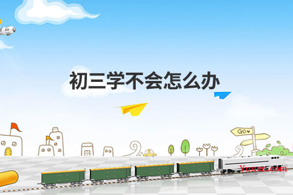 初三学不会怎么办 初三学不会怎么办