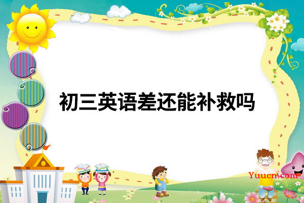 初三英语差还能补救吗 初三英语差还能补救吗