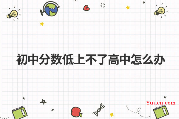 初中分数低上不了高中怎么办