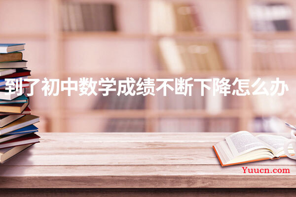 到了初中数学成绩不断下降怎么办 到了初中数学成绩不断下降怎么办