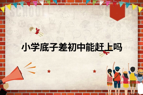 小学底子差初中能赶上吗