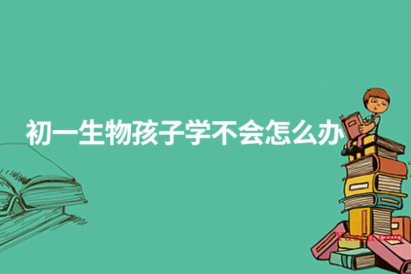 初一生物孩子学不会怎么办