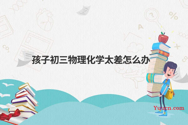 孩子初三物理化学太差怎么办
