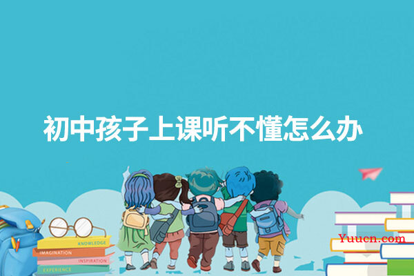 初中孩子上课听不懂怎么办