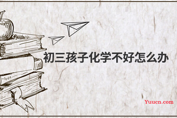 初三孩子化学不好怎么办