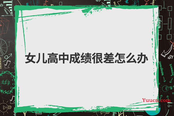 女儿高中成绩很差怎么办 女儿高中成绩很差怎么办