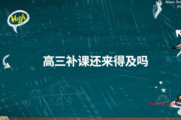 高三补课还来得及吗