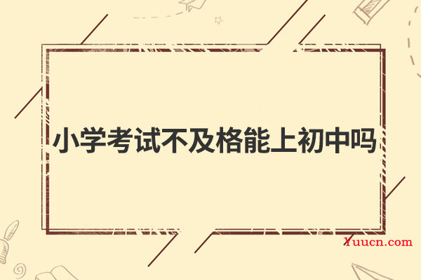 小学考试不及格能上初中吗 小学考试不及格能上初中吗