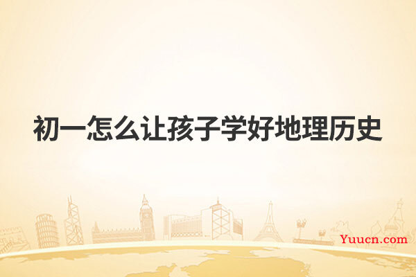 初一怎么让孩子学好地理历史 初一怎么让孩子学好地理历史