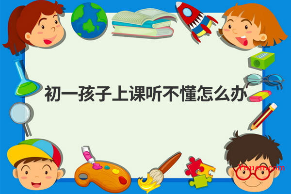 初一孩子上课听不懂怎么办