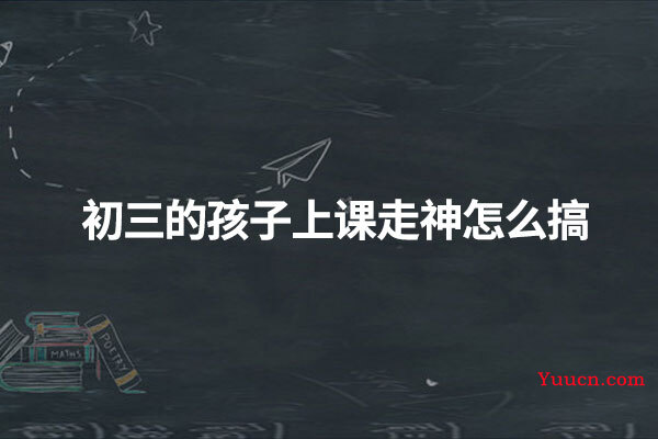 初三的孩子上课走神怎么搞