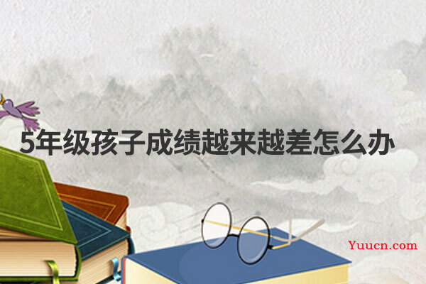 5年级孩子成绩越来越差怎么办