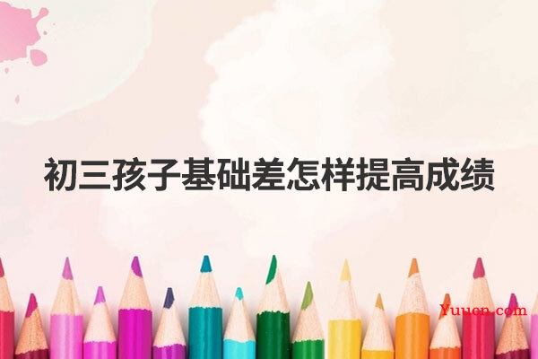 初三孩子基础差怎样提高成绩