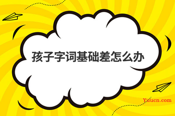 孩子字词基础差怎么办