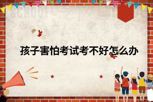 孩子害怕考试考不好怎么办