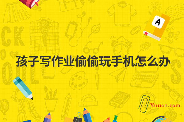 孩子写作业偷偷玩手机怎么办