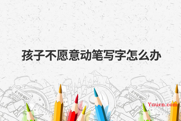 孩子不愿意动笔写字怎么办